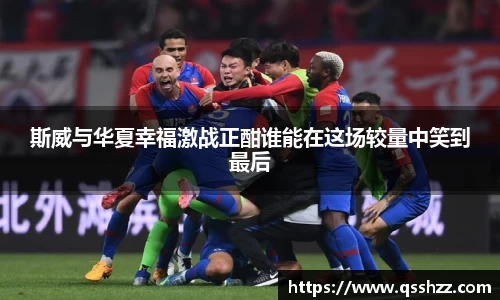 斯威与华夏幸福激战正酣谁能在这场较量中笑到最后