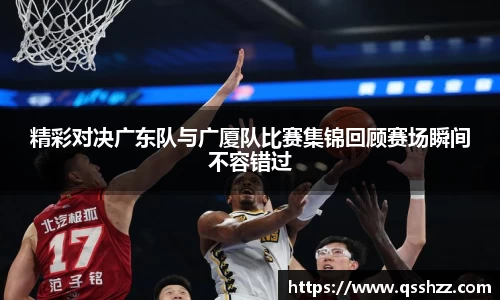 精彩对决广东队与广厦队比赛集锦回顾赛场瞬间不容错过