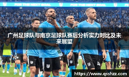广州足球队与南京足球队赛后分析实力对比及未来展望